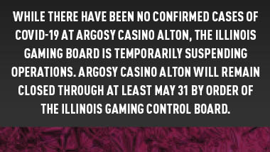 dark grey background with maroon foil at bottom and text "While there have been no confirmed cases of COVID-19 at Argosy Casino Alton, the Illinois Gaming Board is temporarily suspending operations. Argosy Casino Alton will remain closed through at least May 31 by order of the Illinois Gaming Control Board."